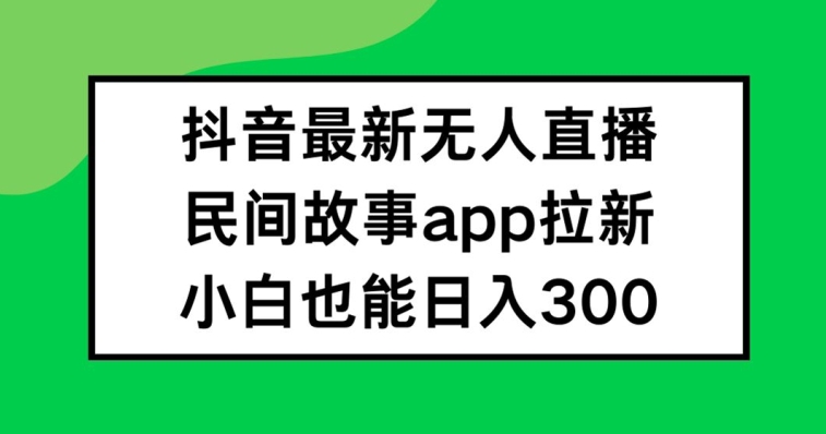 抖音无人直播，民间故事APP拉新，小白也能日入300+【揭秘】-铜臭网