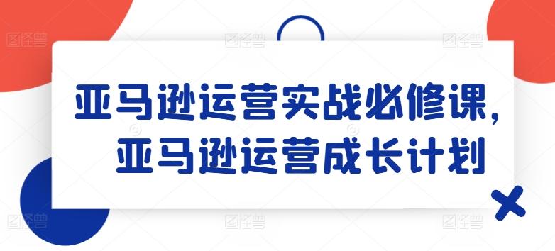 亚马逊运营实战必修课，亚马逊运营成长计划-铜臭网