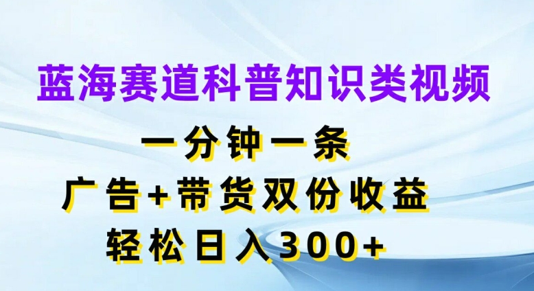 蓝海赛道科普知识类视频，一分钟一条，广告+带货双份收益，轻松日入300+【揭秘】-铜臭网