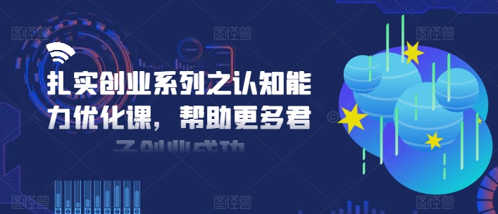 扎实创业系列之认知能力优化课，帮助更多君子创业成功-铜臭网