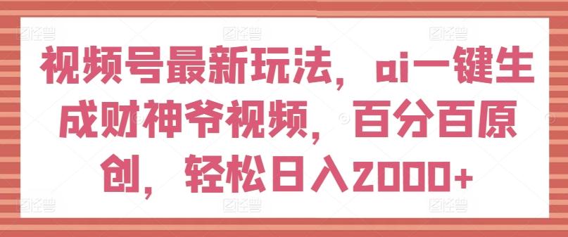 视频号最新玩法,ai一键生成财神爷视频,百分百原创,轻松日入2000+【揭秘】-铜臭网