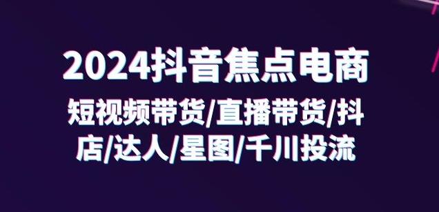 2024抖音焦点电商：短视频带货/直播带货/抖店/达人/星图/千川投流/32节课-铜臭网