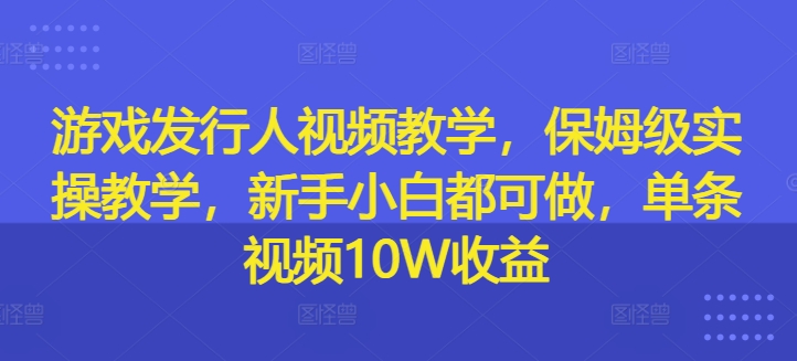 游戏发行人视频教学，保姆级实操教学，新手小白都可做，单条视频10W收益-铜臭网