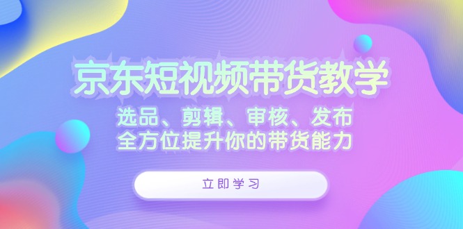 京东短视频带货教学：选品、剪辑、审核、发布，全方位提升你的带货能力-铜臭网