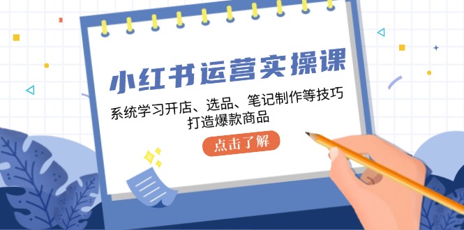 小红书运营实操课，系统学习开店、选品、笔记制作等技巧，打造爆款商品-铜臭网