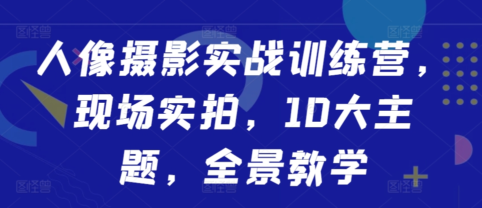 人像摄影实战训练营，现场实拍，10大主题，全景教学-铜臭网