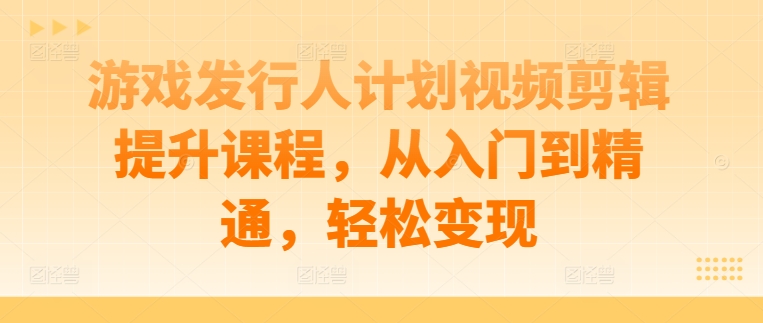 游戏发行人计划视频剪辑提升课程，从入门到精通，轻松变现-铜臭网