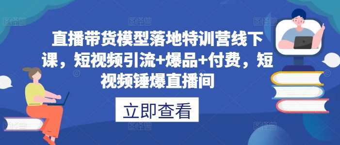 直播带货模型落地特训营线下课，​短视频引流+爆品+付费，短视频锤爆直播间-铜臭网