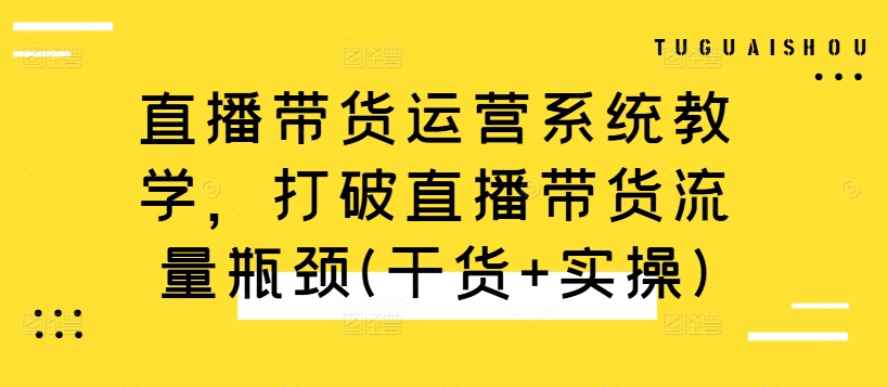 直播带货运营系统教学，打破直播带货流量瓶颈(干货+实操)-铜臭网