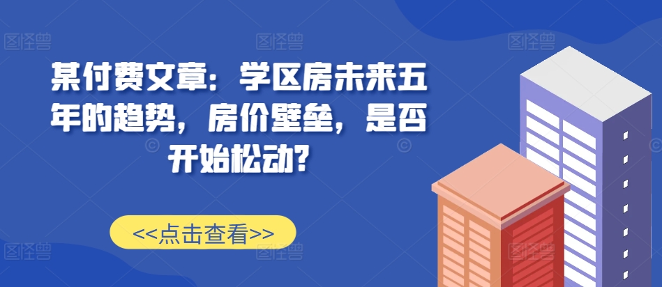 某付费文章：学区房未来五年的趋势，房价壁垒，是否开始松动?-铜臭网