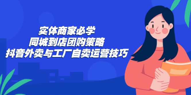 实体商家必学：同城到店团购策略：抖音外卖与工厂自卖运营技巧-铜臭网