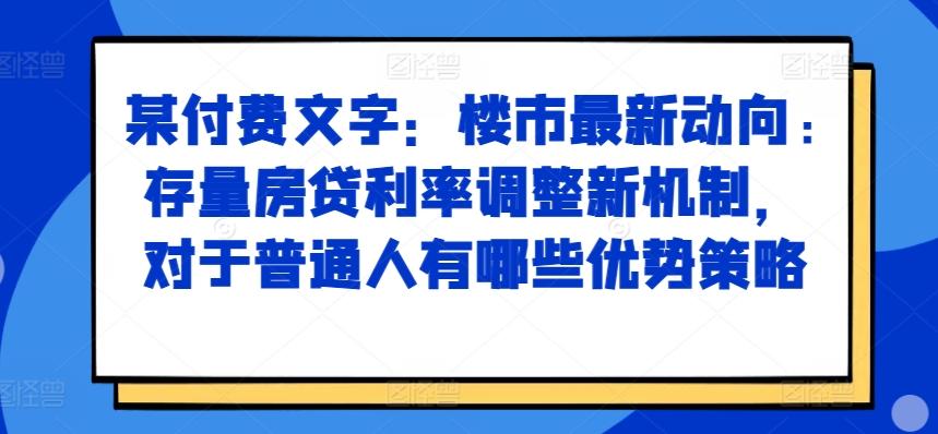 某付费文章：楼市最新动向，存量房贷利率调整新机制，对于普通人有哪些优势策略-铜臭网