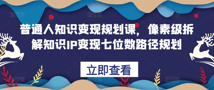 普通人知识变现规划课，像素级拆解知识IP变现七位数路径规划-铜臭网
