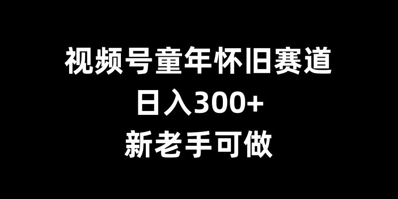 视频号童年怀旧赛道，日入300+，新老手可做【揭秘】-铜臭网