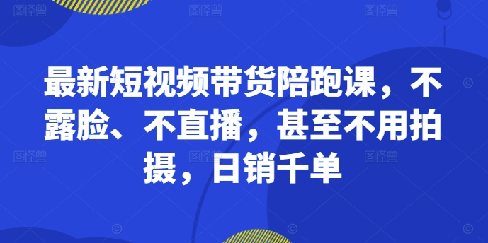 最新短视频带货陪跑课，不露脸、不直播，甚至不用拍摄，日销千单-铜臭网