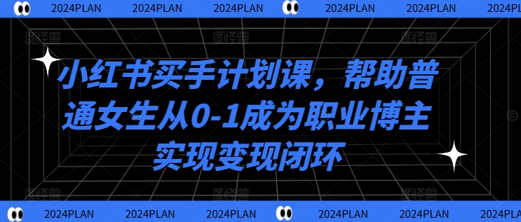 小红书买手计划课，帮助普通女生从0-1成为职业博主实现变现闭环-铜臭网