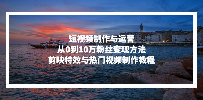 短视频制作与运营，从0到10万粉丝变现方法，剪映特效与热门视频制作教程-铜臭网