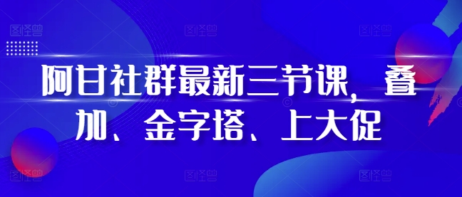 阿甘社群最新三节课，叠加、金字塔、上大促-铜臭网