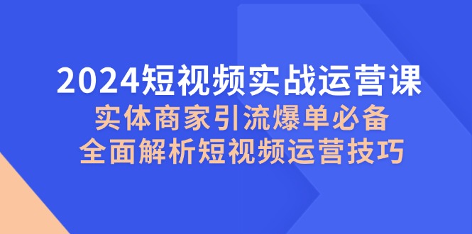 2024短视频实战运营课，实体商家引流爆单必备，全面解析短视频运营技巧-铜臭网