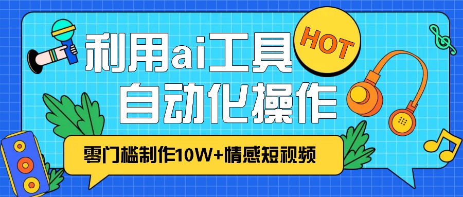 1分钟教你利用ai工具免费制作10W+情感视频,自动化批量操作,效率提升10倍！-铜臭网