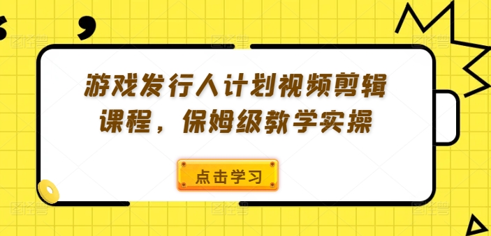 游戏发行人计划视频剪辑课程，保姆级教学实操-铜臭网