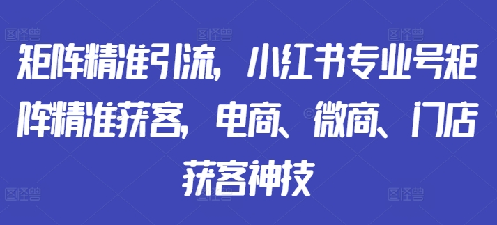矩阵精准引流，小红书专业号矩阵精准获客，电商、微商、门店获客神技-铜臭网
