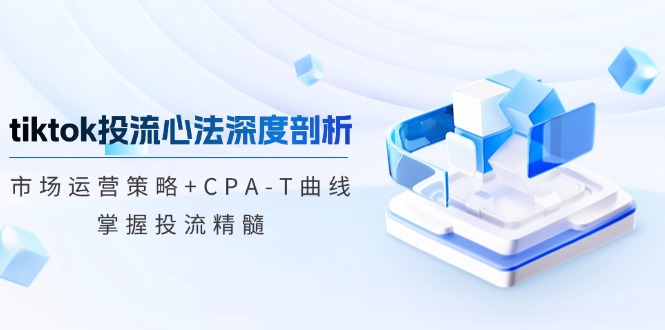 tiktok投流心法深度剖析：市场运营策略+CPA-T曲线，掌握投流精髓-铜臭网