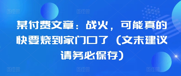 某付费文章：战火，可能真的快要烧到家门口了 (文末建议请务必保存)-铜臭网