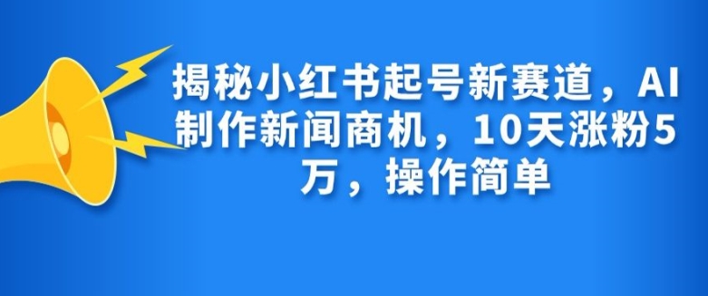 揭秘小红书起号新赛道，AI制作新闻商机，10天涨粉1万，操作简单-铜臭网