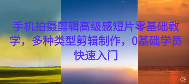 手机拍摄剪辑高级感短片零基础教学，多种类型剪辑制作，0基础学员快速入门-铜臭网