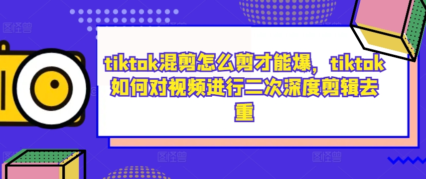 tiktok混剪怎么剪才能爆，tiktok如何对视频进行二次深度剪辑去重-铜臭网