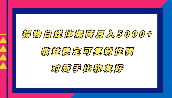 得物自媒体搬砖，月入5000+，收益稳定可复制性强，对新手比较友好-铜臭网