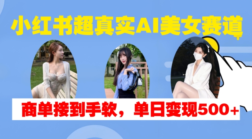 小红书超真实AI美女赛道，商单拿到手软，单日变现500+-铜臭网