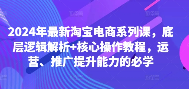 2024年最新淘宝电商系列课，底层逻辑解析+核心操作教程，运营、推广提升能力的必学-铜臭网