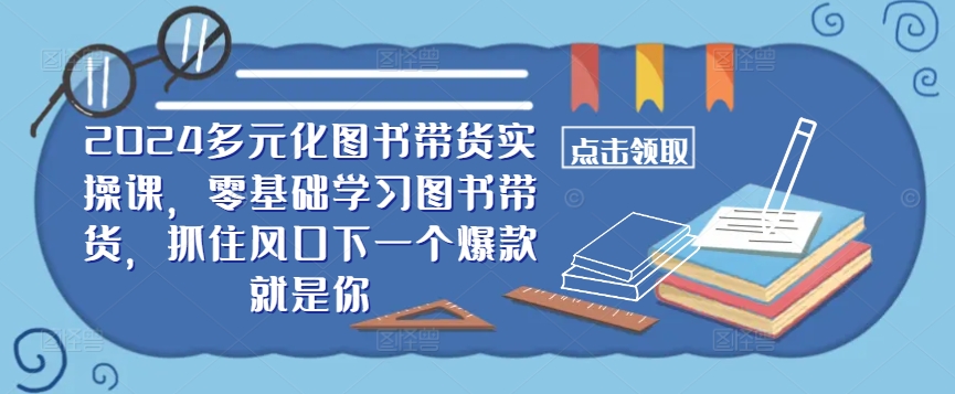 ​​2024多元化图书带货实操课，零基础学习图书带货，抓住风口下一个爆款就是你-铜臭网