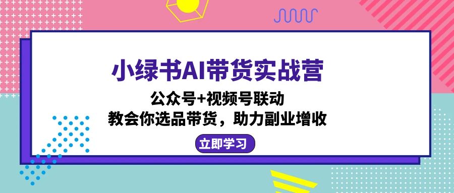 小绿书AI带货实战营:公众号+视频号联动,教会你选品带货,助力副业增收-铜臭网