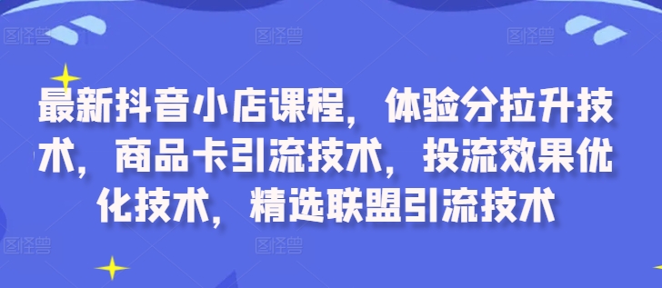 最新抖音小店课程,体验分拉升技术,商品卡引流技术,投流效果优化技术,精选联盟引流技术-铜臭网