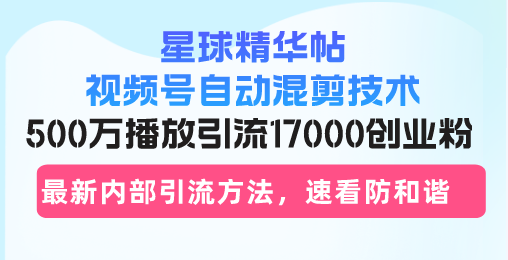 星球精华帖视频号自动混剪技术，500万播放引流17000创业粉，最新内部引…-铜臭网