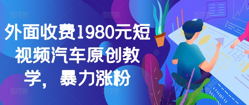 外面收费1980元短视频汽车原创教学，暴力涨粉-铜臭网