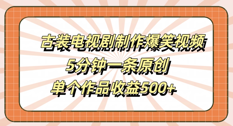 古装电视剧制作爆笑视频，5分钟一条原创，单个作品收益500+【揭秘】-铜臭网