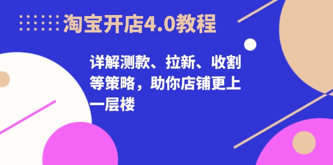 淘宝开店4.0教程，详解测款、拉新、收割等策略，助你店铺更上一层楼-铜臭网