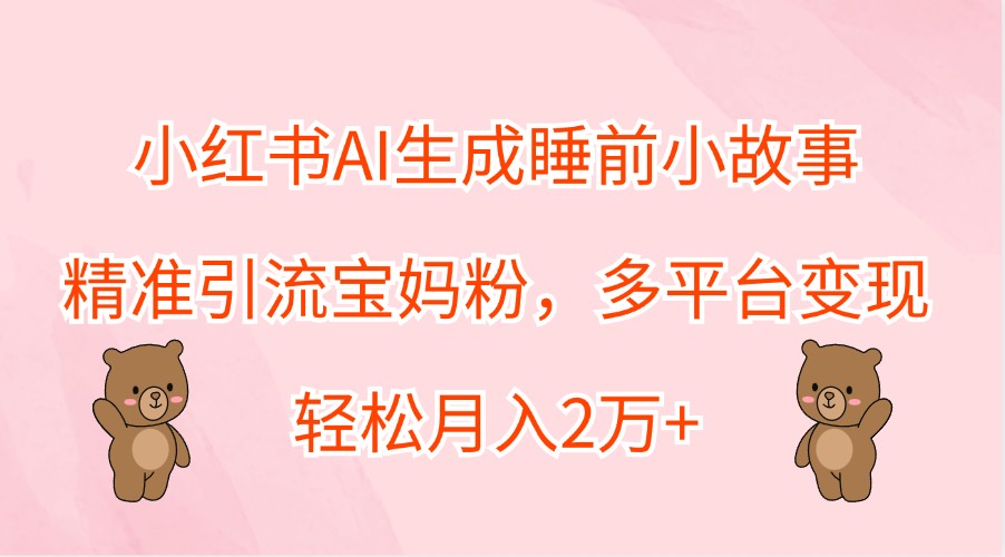 小红书AI生成睡前小故事，精准引流宝妈粉，多平台变现，轻松月入2万+-铜臭网