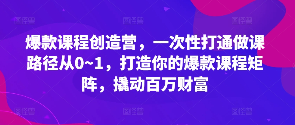 爆款课程创造营，​一次性打通做课路径从0~1，打造你的爆款课程矩阵，撬动百万财富-铜臭网