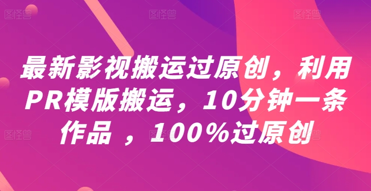 最新影视搬运过原创，利用PR模版搬运，10分钟一条作品 ，100%过原创【教程+PR模板】-铜臭网
