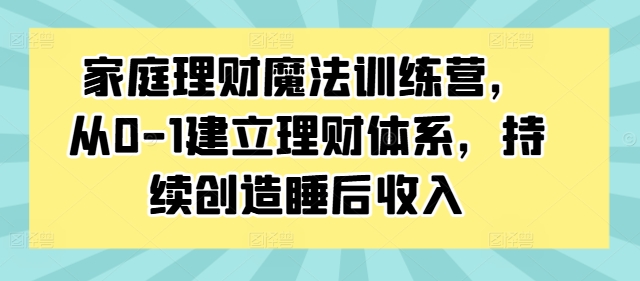 家庭理财魔法训练营，从0-1建立理财体系，持续创造睡后收入-铜臭网