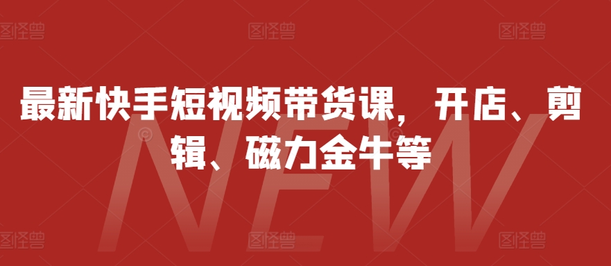 最新快手短视频带货课，开店、剪辑、磁力金牛等-铜臭网