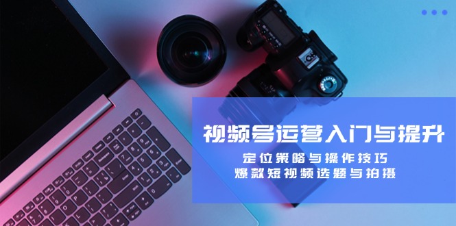 视频号运营入门与提升：定位策略与操作技巧，爆款短视频选题与拍摄-铜臭网