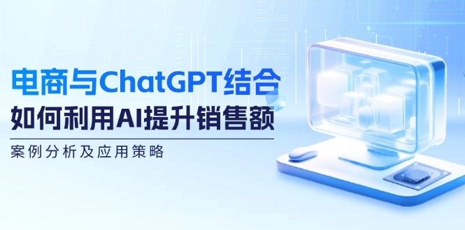 电商与ChatGPT结合：如何利用AI提升销售额，案例分析及应用策略-铜臭网