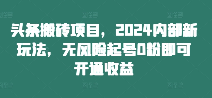 头条搬砖项目，2024内部新玩法，无风险起号0粉即可开通收益-铜臭网