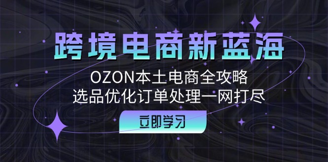 跨境电商新蓝海：OZON本土电商全攻略，选品优化订单处理一网打尽-铜臭网